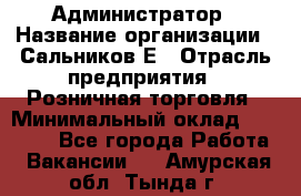 Администратор › Название организации ­ Сальников Е › Отрасль предприятия ­ Розничная торговля › Минимальный оклад ­ 15 000 - Все города Работа » Вакансии   . Амурская обл.,Тында г.